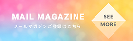 MAIL MAGAZINE メールマガジンご登録はこちら SEE MORE