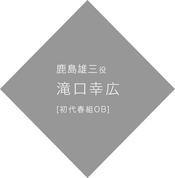 鹿島雄三 役 滝口幸広 [初代春組OB]