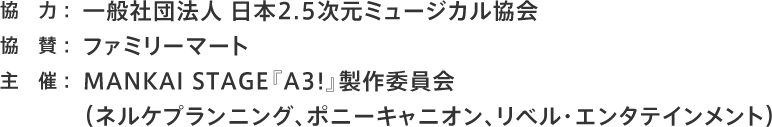 協力：一般社団法人 日本2.5次元ミュージカル協会 協賛：ファミリーマート 主催：MANKAI STAGE『A3!』製作委員会（ネルケプランニング、ポニーキャニオン、リベル・エンタテインメント）