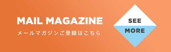 MAIL MAGAZINE メールマガジンご登録はこちら SEE MORE