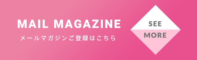 MAIL MAGAZINE メールマガジンご登録はこちら SEE MORE