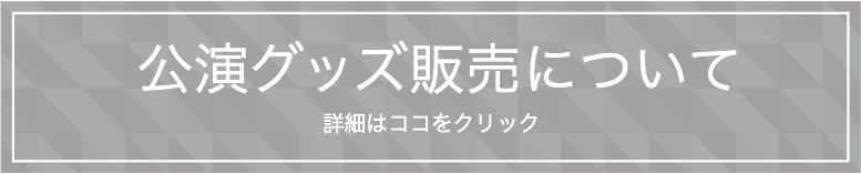 公演グッズ販売について　詳細はココをクリック