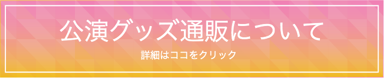 公演グッズ通販について　詳細はココをクリック