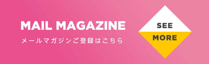 MAIL MAGAZINE メールマガジンご登録はこちら SEE MORE