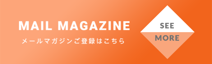 MAIL MAGAZINE メールマガジンご登録はこちら SEE MORE