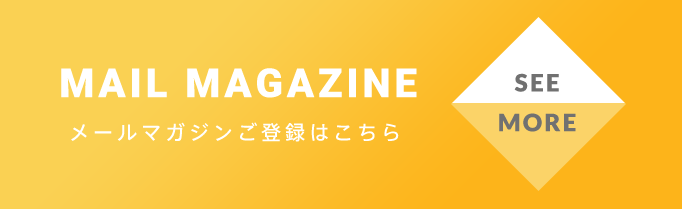 MAIL MAGAZINE メールマガジンご登録はこちら SEE MORE