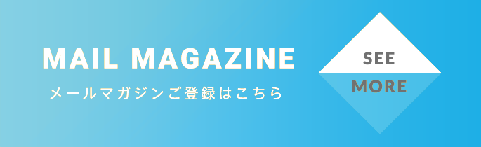 MAIL MAGAZINE メールマガジンご登録はこちら SEE MORE